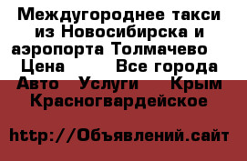 Междугороднее такси из Новосибирска и аэропорта Толмачево. › Цена ­ 14 - Все города Авто » Услуги   . Крым,Красногвардейское